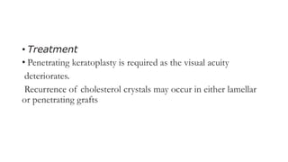 • Treatment
• Penetrating keratoplasty is required as the visual acuity
deteriorates.
Recurrence of cholesterol crystals may occur in either lamellar
or penetrating grafts
 