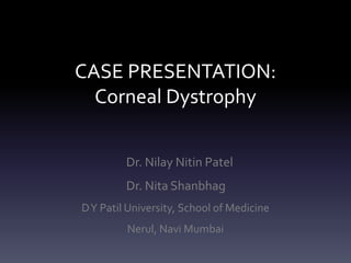 CASE PRESENTATION:
Corneal Dystrophy
Dr. Nilay Nitin Patel
Dr. Nita Shanbhag
DY Patil University, School of Medicine
Nerul, Navi Mumbai
 
