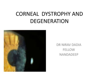 CORNEAL DYSTROPHY AND
DEGENERATION
DR NIRAV DADIA
FELLOW
NANDADEEP
 