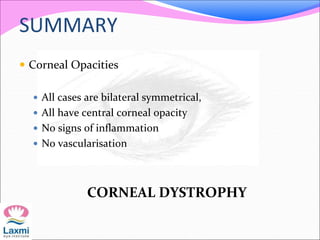 SUMMARY
 Corneal Opacities
 All cases are bilateral symmetrical,
 All have central corneal opacity
 No signs of inflammation
 No vascularisation
CORNEAL DYSTROPHY
 