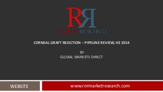 CORNEAL GRAFT REJECTION – PIPELINE REVIEW, H2 2014 
BY 
GLOBAL MARKETS DIRECT 
WEBSITE www.rnrmarketresearch.com 
 