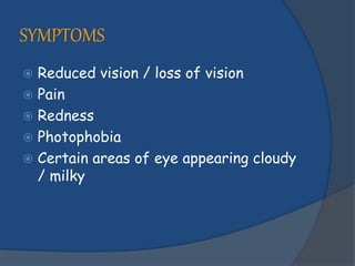 SYMPTOMS
 Reduced vision / loss of vision
 Pain
 Redness
 Photophobia
 Certain areas of eye appearing cloudy
/ milky
 