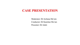 CASE PRESENTATION
Moderator- Dr Archana Ma’am
Conductor- Dr Kanchan Ma’am
Presenter- Dr Ankit
 