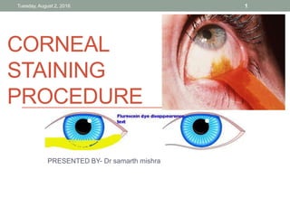 CORNEAL
STAINING
PROCEDURE
PRESENTED BY- Dr samarth mishra
Tuesday, August 2, 2016 1
 