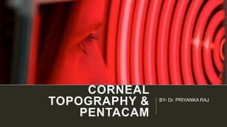 CORNEAL
TOPOGRAPHY &
PENTACAM
BY- Dr. PRIYANKA RAJ
 