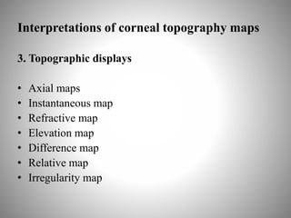 Interpretations of corneal topography maps
3. Topographic displays
• Axial maps
• Instantaneous map
• Refractive map
• Elevation map
• Difference map
• Relative map
• Irregularity map
 