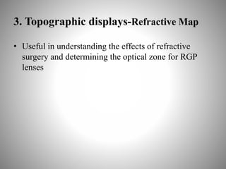 3. Topographic displays-Refractive Map
• Useful in understanding the effects of refractive
surgery and determining the optical zone for RGP
lenses
 