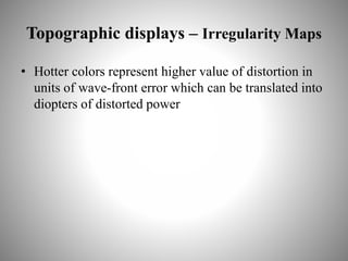 Topographic displays – Irregularity Maps
• Hotter colors represent higher value of distortion in
units of wave-front error which can be translated into
diopters of distorted power
 