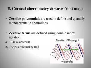 5. Corneal aberrometry & wave-front maps
• Zernike polynomials are used to define and quantify
monochromatic aberrations
• Zernike terms are defined using double index
notation
a. Radial order (n)
b. Angular frequency (m)
 