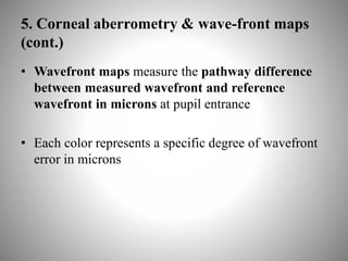 5. Corneal aberrometry & wave-front maps
(cont.)
• Wavefront maps measure the pathway difference
between measured wavefront and reference
wavefront in microns at pupil entrance
• Each color represents a specific degree of wavefront
error in microns
 