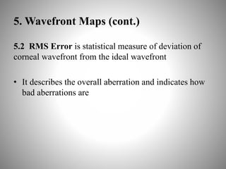 5. Wavefront Maps (cont.)
5.2 RMS Error is statistical measure of deviation of
corneal wavefront from the ideal wavefront
• It describes the overall aberration and indicates how
bad aberrations are
 