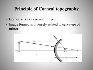 Principle of Corneal topography
• Cornea acts as a convex mirror
• Image formed is inversely related to curvature of
mirror
 