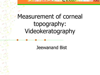 Measurement of corneal
topography:
Videokeratography
Jeewanand Bist
 