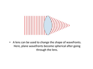 • A lens can be used to change the shape of wavefronts.
Here, plane wavefronts become spherical after going
through the lens.
 