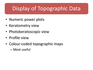 • Numeric power plots
• Keratometry view
• Photokeratoscopic view
• Profile view
• Colour-coded topographic maps
– Most useful
 