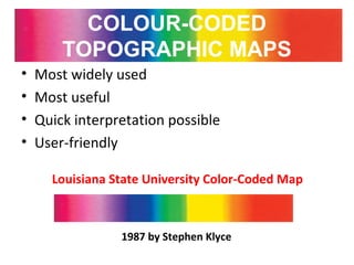 COLOUR-CODED
TOPOGRAPHIC MAPS
• Most widely used
• Most useful
• Quick interpretation possible
• User-friendly
Louisiana State University Color-Coded Map
1987 by Stephen Klyce
 