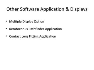 Other Software Application & Displays
• Multiple Display Option
• Keratoconus Pathfinder Application
• Contact Lens Fitting Application
 