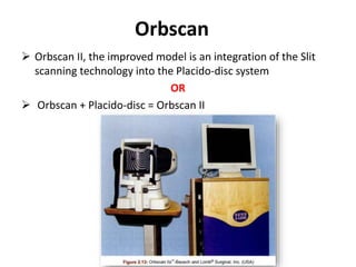 Orbscan
 Orbscan II, the improved model is an integration of the Slit
scanning technology into the Placido-disc system
OR
 Orbscan + Placido-disc = Orbscan II
 