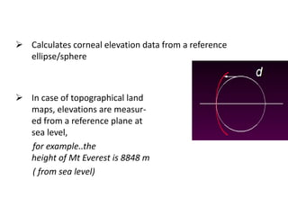  Calculates corneal elevation data from a reference
ellipse/sphere
 In case of topographical land
maps, elevations are measur-
ed from a reference plane at
sea level,
for example..the
height of Mt Everest is 8848 m
( from sea level)
 