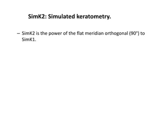 SimK2: Simulated keratometry.
– SimK2 is the power of the flat meridian orthogonal (90°) to
SimK1.
 