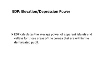 EDP: Elevation/Depression Power
EDP calculates the average power of apparent islands and
valleys for those areas of the cornea that are within the
demarcated pupil.
 