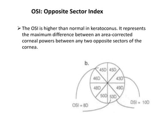 OSI: Opposite Sector Index
The OSI is higher than normal in keratoconus. It represents
the maximum difference between an area-corrected
corneal powers between any two opposite sectors of the
cornea.
 