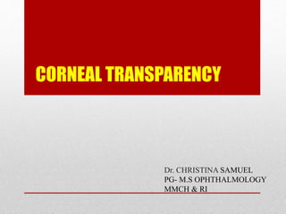 CORNEAL TRANSPARENCY 
Dr. CHRISTINA SAMUEL 
PG- M.S OPHTHALMOLOGY 
MMCH & RI 
 