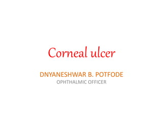 Corneal ulcer
DNYANESHWAR B. POTFODE
OPHTHALMIC OFFICER
 