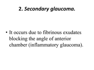 2. Secondary glaucoma.
• It occurs due to fibrinous exudates
blocking the angle of anterior
chamber (inflammatory glaucoma).
 