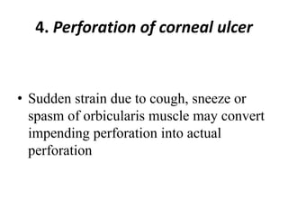 4. Perforation of corneal ulcer
• Sudden strain due to cough, sneeze or
spasm of orbicularis muscle may convert
impending perforation into actual
perforation
 