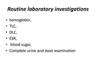 Routine laboratory investigations
• hemoglobin,
• TLC,
• DLC,
• ESR,
• blood sugar,
• Complete urine and stool examination
 