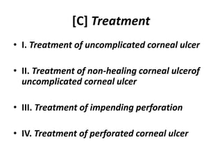 [C] Treatment
• I. Treatment of uncomplicated corneal ulcer
• II. Treatment of non-healing corneal ulcerof
uncomplicated corneal ulcer
• III. Treatment of impending perforation
• IV. Treatment of perforated corneal ulcer
 