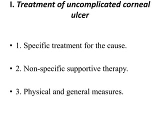 I. Treatment of uncomplicated corneal
ulcer
• 1. Specific treatment for the cause.
• 2. Non-specific supportive therapy.
• 3. Physical and general measures.
 