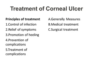 Treatment of Corneal Ulcer
Principles of treatment
1.Control of infection
2.Relief of symptoms
3.Promotion of heeling
4.Prevention of
complications
5.Treatment of
complications
A.Generally Measures
B.Medical treatment
C.Surgical treatment
 