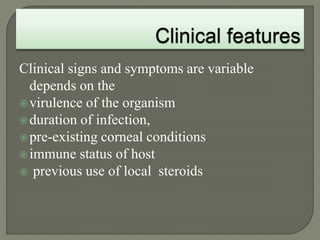 Clinical signs and symptoms are variable
depends on the
virulence of the organism
duration of infection,
pre-existing corneal conditions
immune status of host
 previous use of local steroids
 