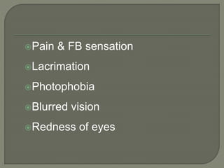Pain & FB sensation
Lacrimation
Photophobia
Blurred vision
Redness of eyes
 