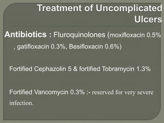 Antibiotics : Fluroquinolones (moxifloxacin 0.5%
, gatifloxacin 0.3%, Besifloxacin 0.6%)
Fortified Cephazolin 5 & fortified Tobramycin 1.3%
Fortified Vancomycin 0.3% :- reserved for very severe
infection.
 