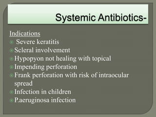 Indications
 Severe keratitis
Scleral involvement
Hypopyon not healing with topical
Impending perforation
Frank perforation with risk of intraocular
spread
Infection in children
P.aeruginosa infection
 