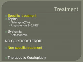  Specific treatment
 Topical
• Natamycin(5%)
• Amphotericin B(0.15%)
 Systemic
• Ketoconazole
NO CORTICOSTEROID
 Non specific treatment
 Therapeutic Keratoplasty
 