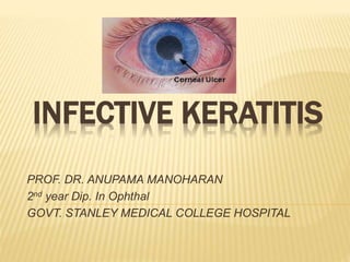 INFECTIVE KERATITIS
PROF. DR. ANUPAMA MANOHARAN
2nd year Dip. In Ophthal
GOVT. STANLEY MEDICAL COLLEGE HOSPITAL
 