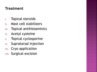 Treatment
i. Topical steroids
ii. Mast cell stabilizers
iii. Topical antihistaminics
iv. Acetyl cysteine
v. Topical cyclosporine
vi. Supratarsal injection
vii. Cryo application
viii. Surgical excision
 