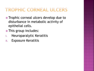  Trophic corneal ulcers develop due to
disturbance in metabolic activity of
epithelial cells.
 This group includes:
I. Neuroparalytic Keratitis
II. Exposure Keratitis
 