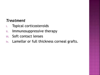 Treatment
i. Topical corticosteroids
ii. Immunosuppressive therapy
iii. Soft contact lenses
iv. Lamellar or full thickness corneal grafts.
 