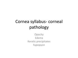 Cornea syllabus- corneal
pathology
Opacity
Edema
Keratic precipitates
hypopyon
 