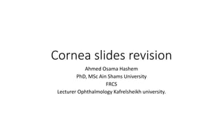 Cornea slides revision
Ahmed Osama Hashem
PhD, MSc Ain Shams University
FRCS
Lecturer Ophthalmology Kafrelsheikh university.
 