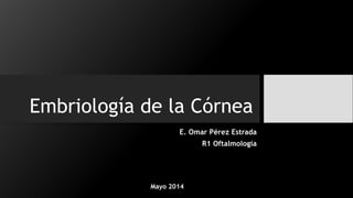 Embriología de la Córnea
E. Omar Pérez Estrada
R1 Oftalmología
Mayo 2014
 