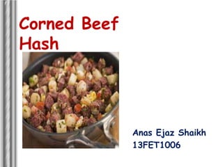 Corned Beef
Hash
Anas Ejaz Shaikh
13FET1006
 