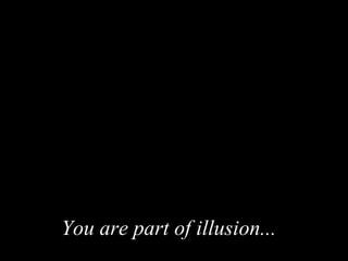 You are part of illusion ...