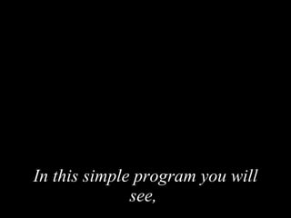 In this simple program you will see ,
