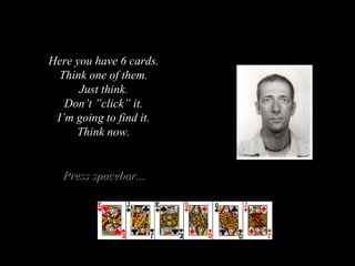 Here you have 6 cards. Think one of them. Just think . Don’t ”click” it. I’m going to find it. Think now . Press spacebar ...